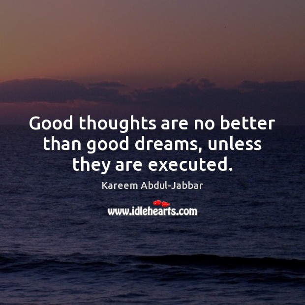Good thoughts are no better than good dreams, unless they are executed. Kareem Abdul-Jabbar Picture Quote