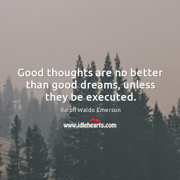 Good thoughts are no better than good dreams, unless they be executed. Ralph Waldo Emerson Picture Quote