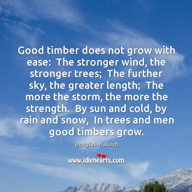 Good timber does not grow with ease:  The stronger wind, the stronger Douglas Malloch Picture Quote