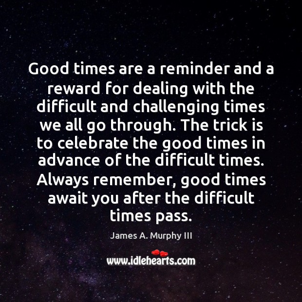 Good times are a reminder and a reward for dealing with the James A. Murphy III Picture Quote