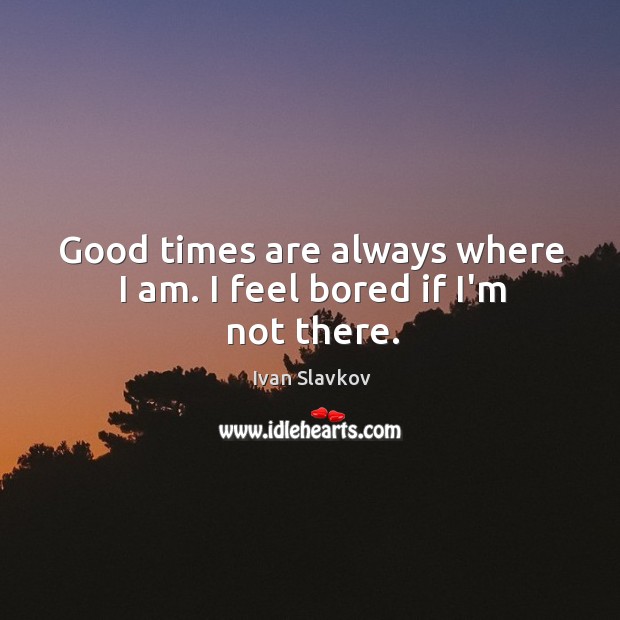 Good times are always where I am. I feel bored if I’m not there. Ivan Slavkov Picture Quote