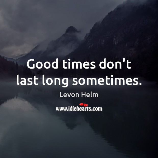 Good times don’t last long sometimes. Levon Helm Picture Quote