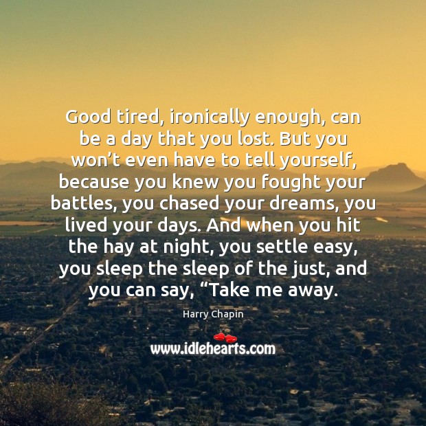 Good tired, ironically enough, can be a day that you lost. But Harry Chapin Picture Quote