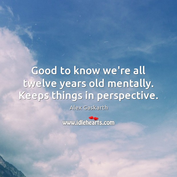 Good to know we’re all twelve years old mentally. Keeps things in perspective. Alex Gaskarth Picture Quote
