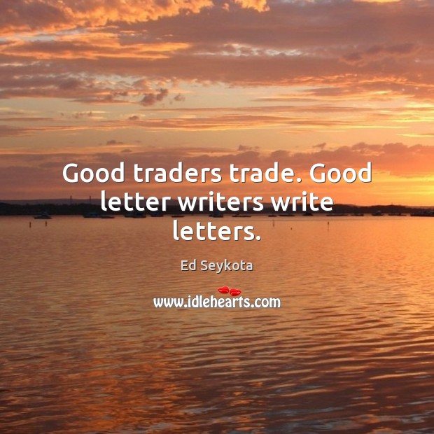 Good traders trade. Good letter writers write letters. Image