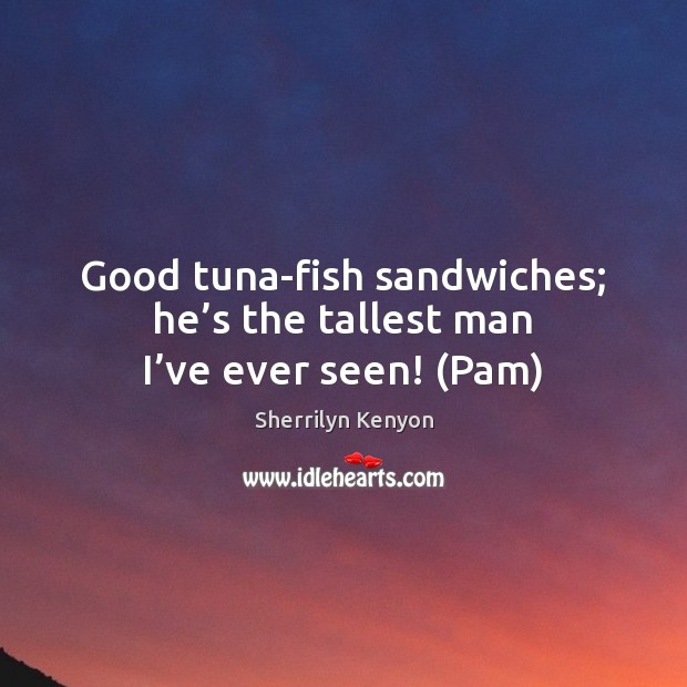 Good tuna-fish sandwiches; he’s the tallest man I’ve ever seen! (Pam) Sherrilyn Kenyon Picture Quote