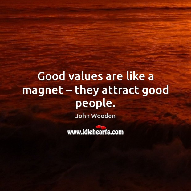 Good values are like a magnet – they attract good people. John Wooden Picture Quote