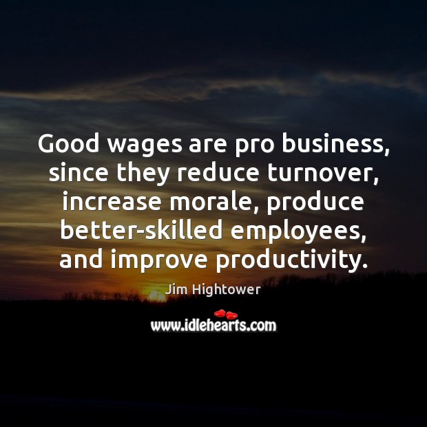 Good wages are pro business, since they reduce turnover, increase morale, produce Jim Hightower Picture Quote
