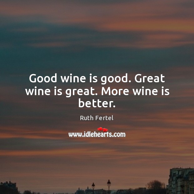 Good wine is good. Great wine is great. More wine is better. Ruth Fertel Picture Quote