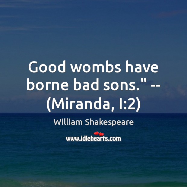 Good wombs have borne bad sons.” — (Miranda, I:2) William Shakespeare Picture Quote