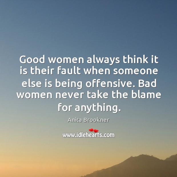 Good women always think it is their fault when someone else is being offensive. Bad women never take the blame for anything. Anita Brookner Picture Quote