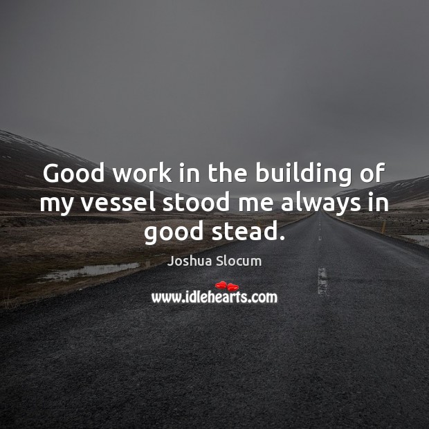 Good work in the building of my vessel stood me always in good stead. Joshua Slocum Picture Quote