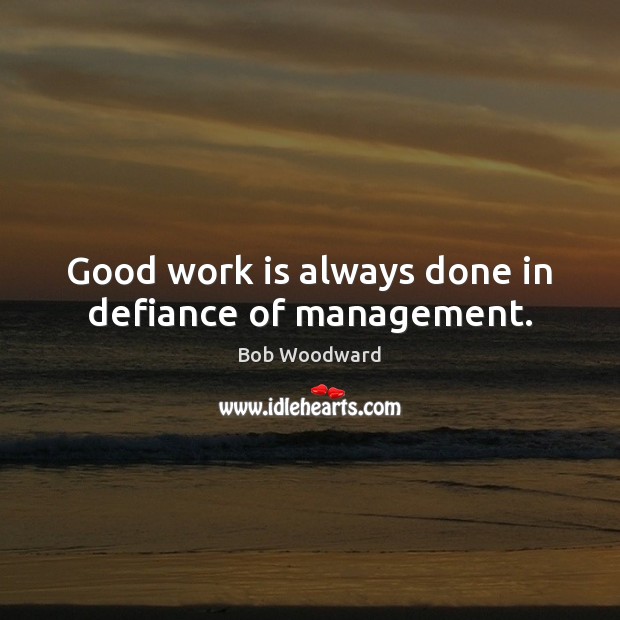 Good work is always done in defiance of management. Bob Woodward Picture Quote