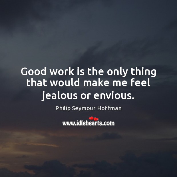 Good work is the only thing that would make me feel jealous or envious. Image