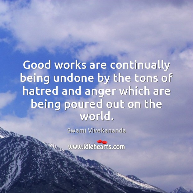 Good works are continually being undone by the tons of hatred and Swami Vivekananda Picture Quote