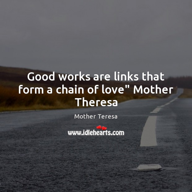 Good works are links that form a chain of love” Mother Theresa Mother Teresa Picture Quote