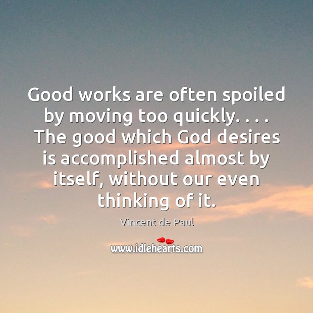 Good works are often spoiled by moving too quickly. . . . The good which Vincent de Paul Picture Quote
