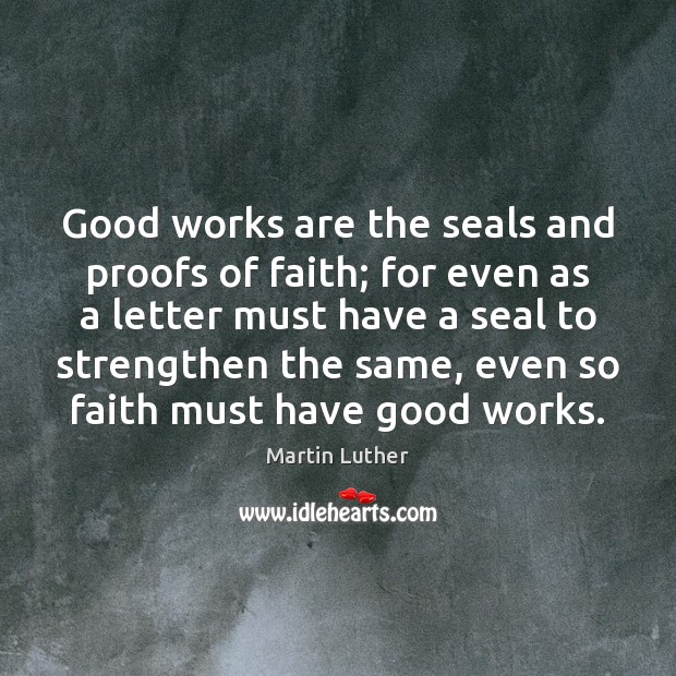 Good works are the seals and proofs of faith; for even as Martin Luther Picture Quote