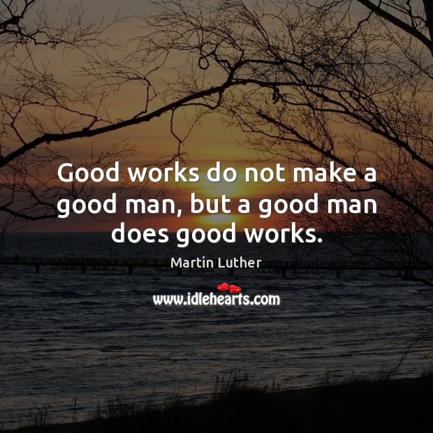 Good works do not make a good man, but a good man does good works. Men Quotes Image