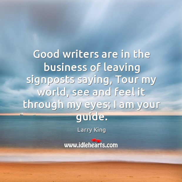 Good writers are in the business of leaving signposts saying, tour my world, see and feel it through my eyes; I am your guide. Larry King Picture Quote