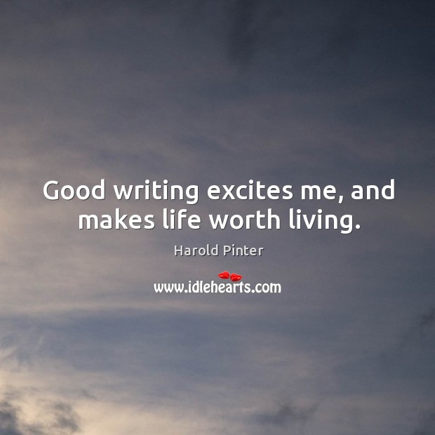 Good writing excites me, and makes life worth living. Harold Pinter Picture Quote