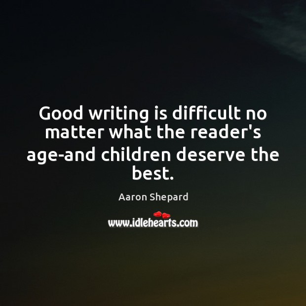 Good writing is difficult no matter what the reader’s age-and children deserve the best. Aaron Shepard Picture Quote