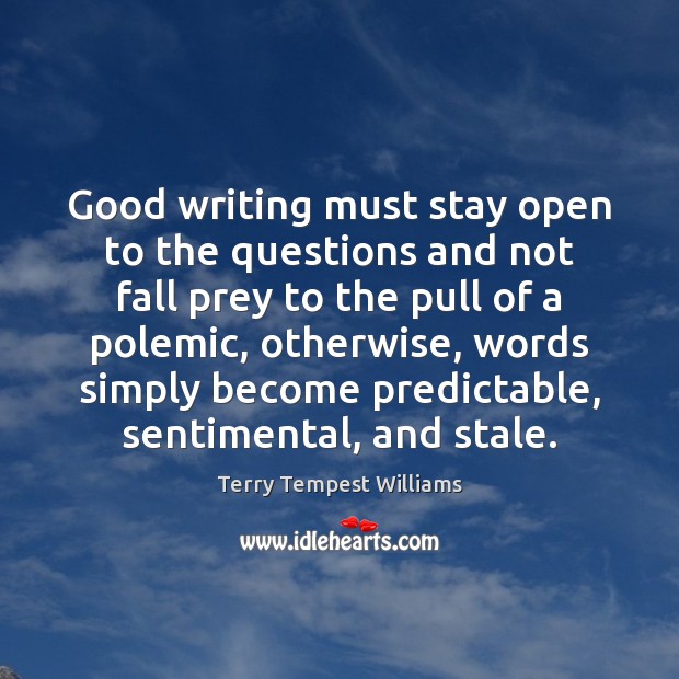 Good writing must stay open to the questions and not fall prey Terry Tempest Williams Picture Quote