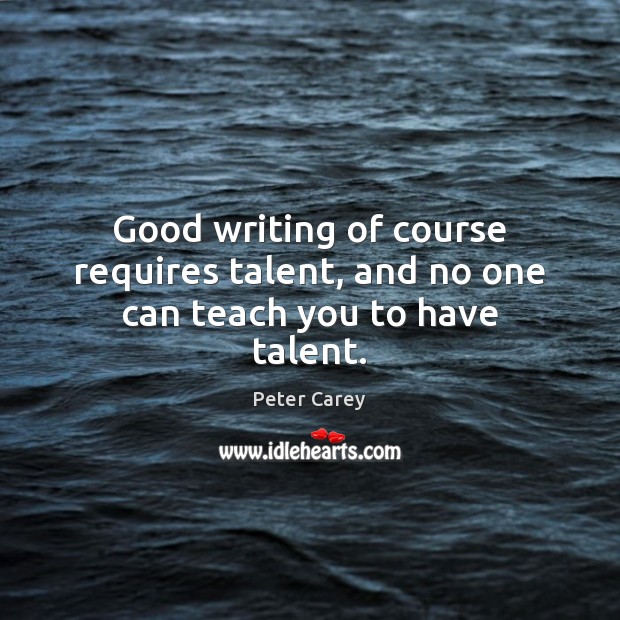 Good writing of course requires talent, and no one can teach you to have talent. Peter Carey Picture Quote