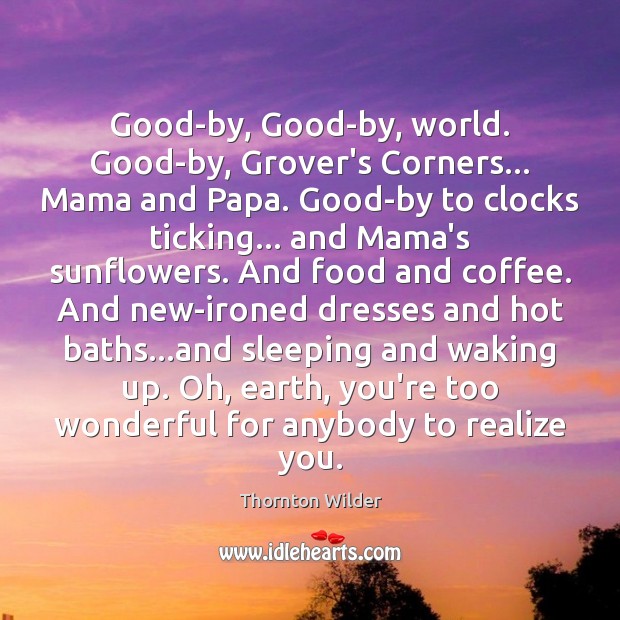 Good-by, Good-by, world. Good-by, Grover’s Corners… Mama and Papa. Good-by to clocks Thornton Wilder Picture Quote