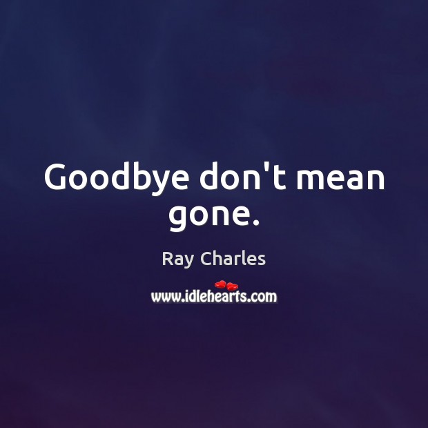 Goodbye don’t mean gone. Ray Charles Picture Quote