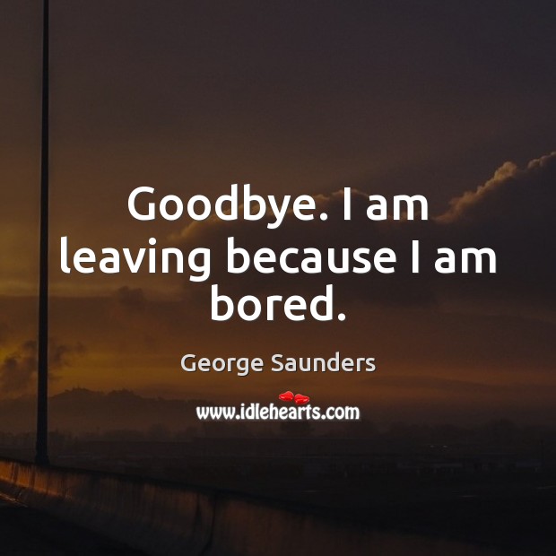 Goodbye. I am leaving because I am bored. George Saunders Picture Quote