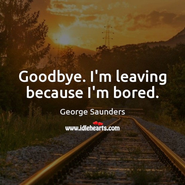 Goodbye. I’m leaving because I’m bored. George Saunders Picture Quote