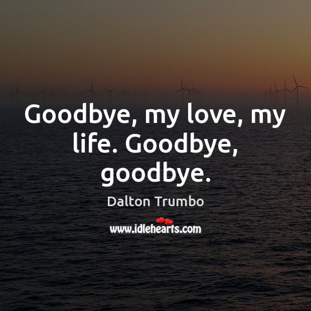 Goodbye, my love, my life. Goodbye, goodbye. Dalton Trumbo Picture Quote