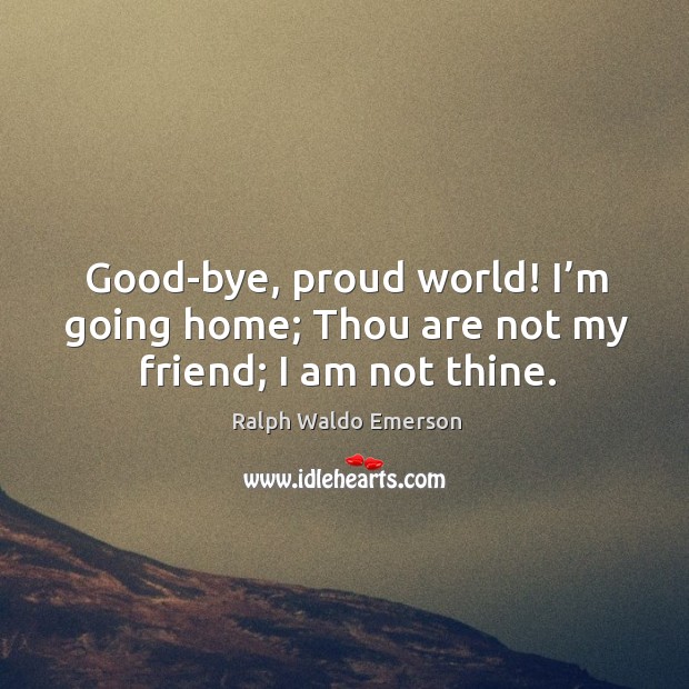 Good-bye, proud world! I’m going home; thou are not my friend; I am not thine. Image