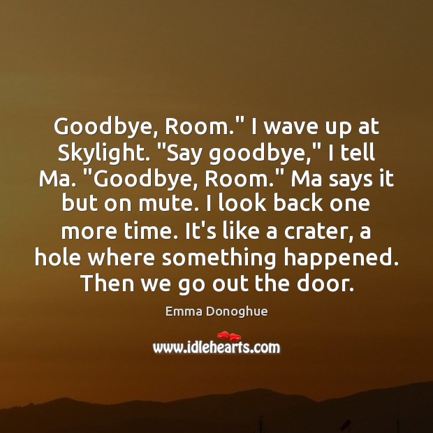 Goodbye, Room.” I wave up at Skylight. “Say goodbye,” I tell Ma. “ Emma Donoghue Picture Quote