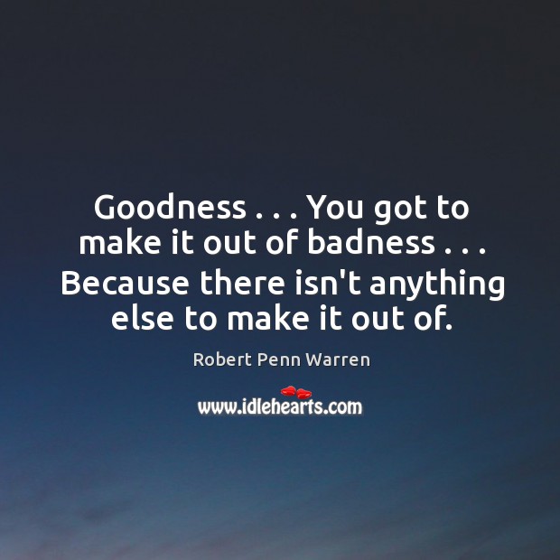 Goodness . . . You got to make it out of badness . . . Because there isn’t Robert Penn Warren Picture Quote