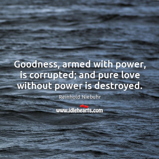 Goodness, armed with power, is corrupted; and pure love without power is destroyed. Reinhold Niebuhr Picture Quote