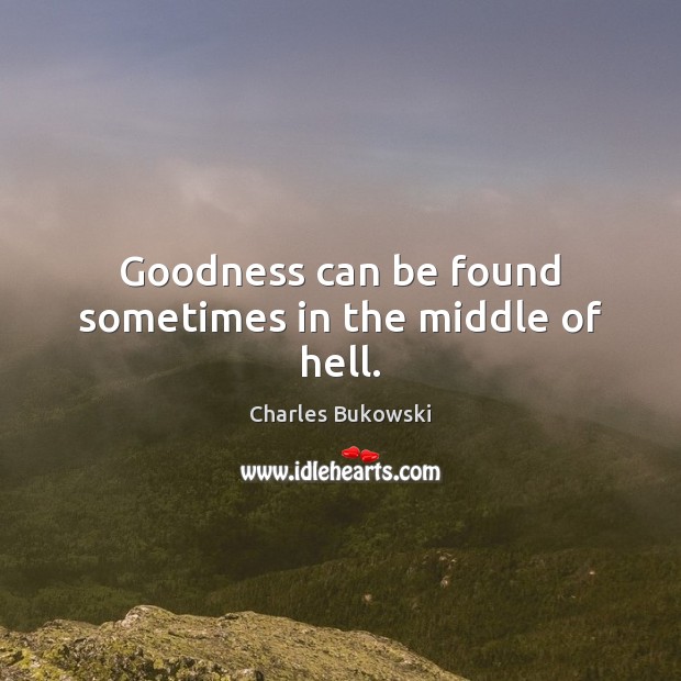 Goodness can be found sometimes in the middle of hell. Charles Bukowski Picture Quote