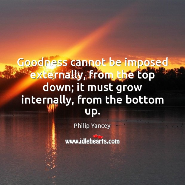 Goodness cannot be imposed externally, from the top down; it must grow Philip Yancey Picture Quote