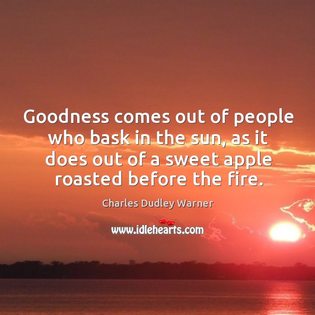 Goodness comes out of people who bask in the sun, as it does out of a sweet apple roasted before the fire. Charles Dudley Warner Picture Quote