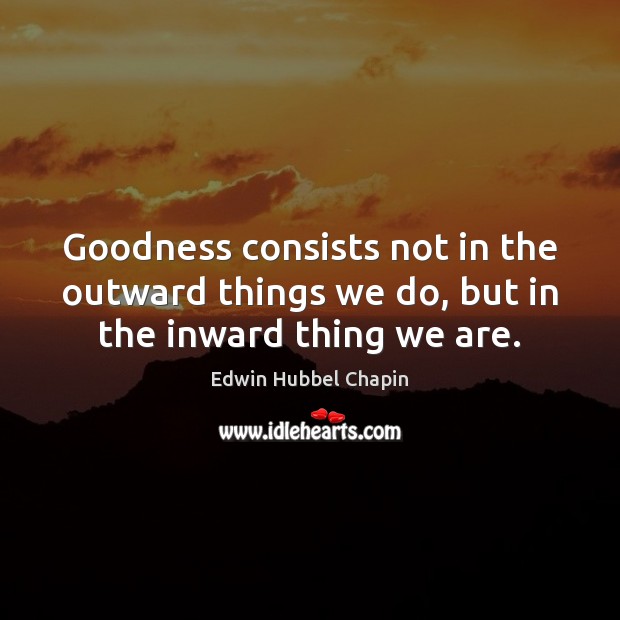 Goodness consists not in the outward things we do, but in the inward thing we are. Edwin Hubbel Chapin Picture Quote
