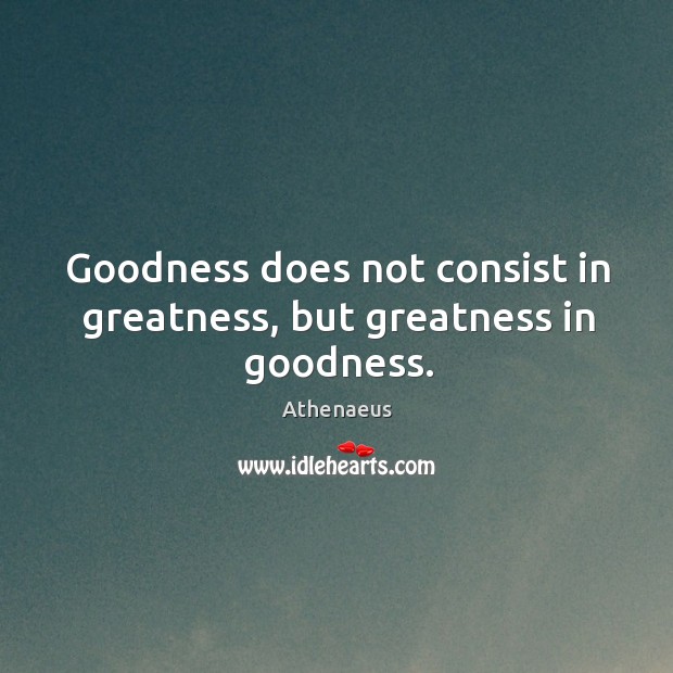 Goodness does not consist in greatness, but greatness in goodness. Athenaeus Picture Quote