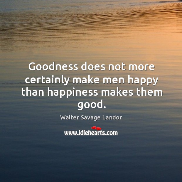 Goodness does not more certainly make men happy than happiness makes them good. Walter Savage Landor Picture Quote