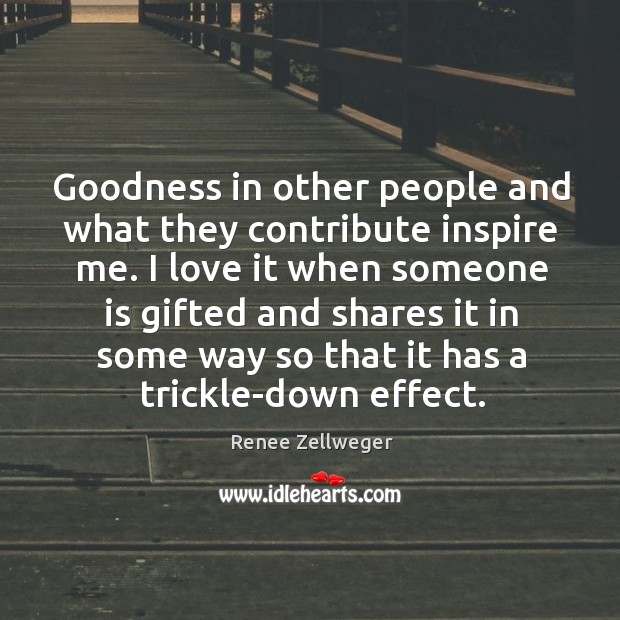 Goodness in other people and what they contribute inspire me. I love Renee Zellweger Picture Quote