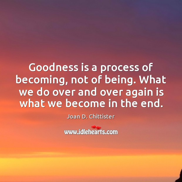 Goodness is a process of becoming, not of being. What we do Image