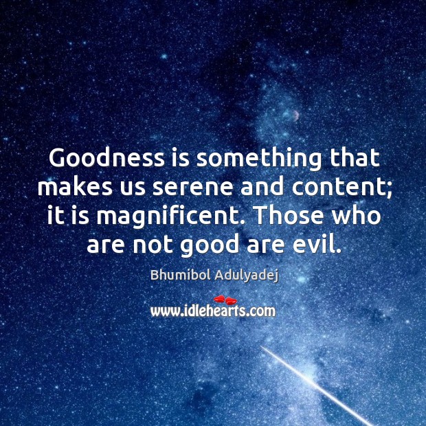 Goodness is something that makes us serene and content; it is magnificent. Bhumibol Adulyadej Picture Quote
