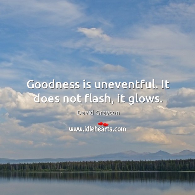 Goodness is uneventful. It does not flash, it glows. David Grayson Picture Quote