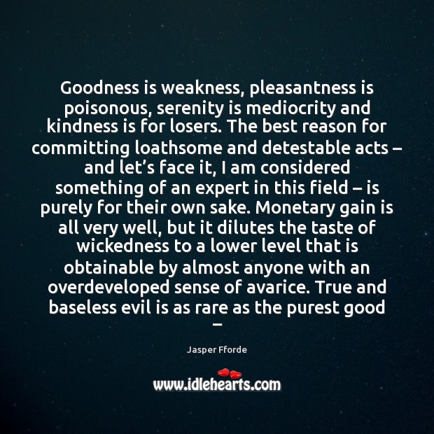 Goodness is weakness, pleasantness is poisonous, serenity is mediocrity and kindness is Jasper Fforde Picture Quote