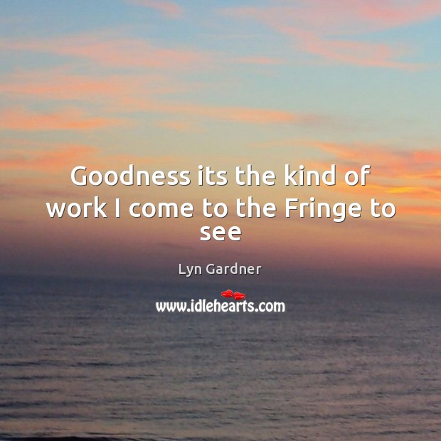 Goodness its the kind of work I come to the Fringe to see Lyn Gardner Picture Quote