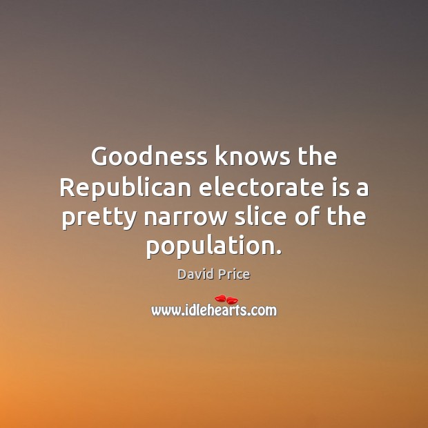 Goodness knows the Republican electorate is a pretty narrow slice of the population. David Price Picture Quote